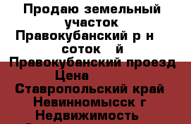 Продаю земельный участок:Правокубанский р-н,12 соток.5-й Правокубанский проезд 5 › Цена ­ 480 000 - Ставропольский край, Невинномысск г. Недвижимость » Земельные участки продажа   